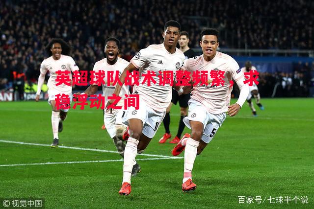 英超球队战术调整频繁，求稳浮动之间