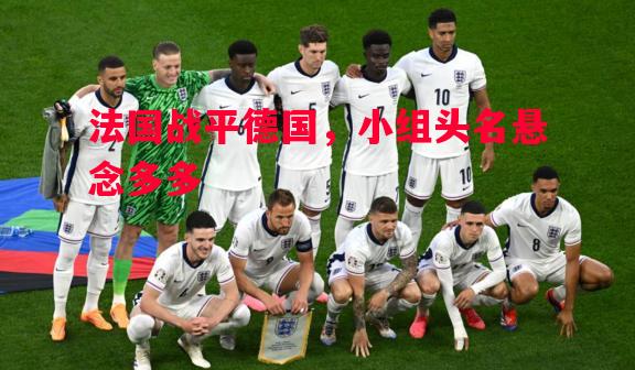 法国战平德国，小组头名悬念多多