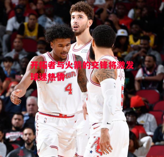 开拓者与火箭的交锋将激发球迷热情