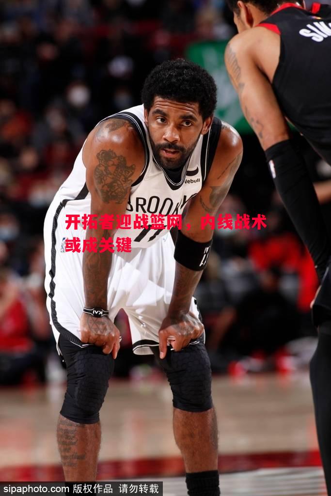 开拓者迎战篮网，内线战术或成关键