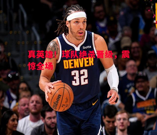 真英雄！球队绝杀晋级，震惊全场