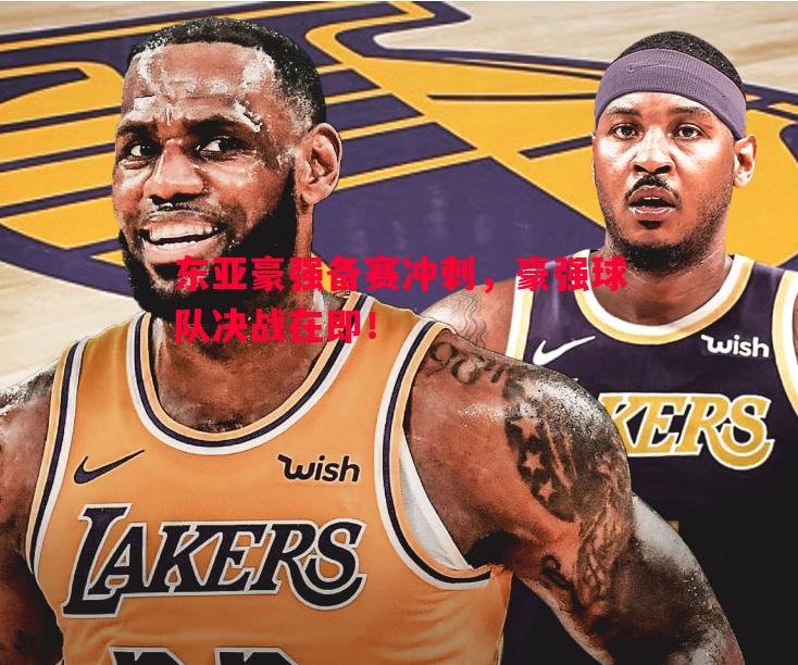 东亚豪强备赛冲刺，豪强球队决战在即！