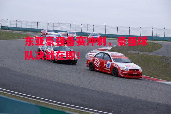 东亚豪强备赛冲刺，豪强球队决战在即！